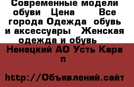 Современные модели обуви › Цена ­ 1 - Все города Одежда, обувь и аксессуары » Женская одежда и обувь   . Ненецкий АО,Усть-Кара п.